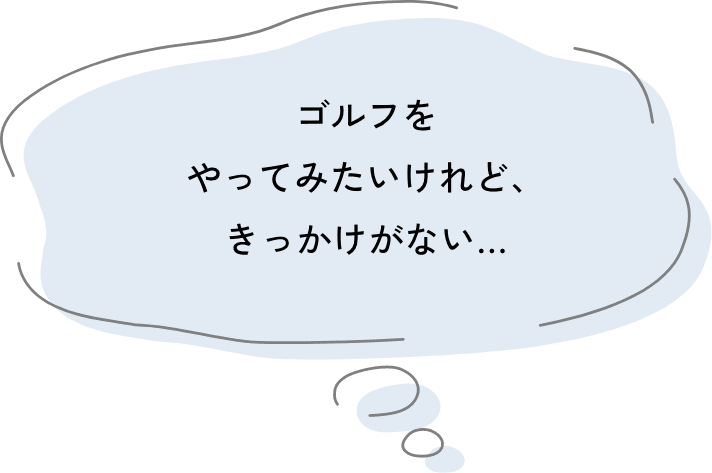 ゴルフを やってみたいけれど、きっかけがない…