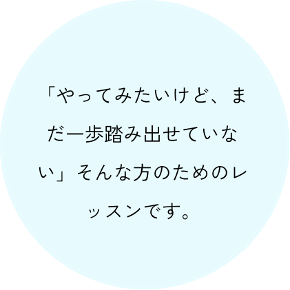 「やってみたいけど、まだ一歩踏み出せていない」そんな方のためのレッスンです。